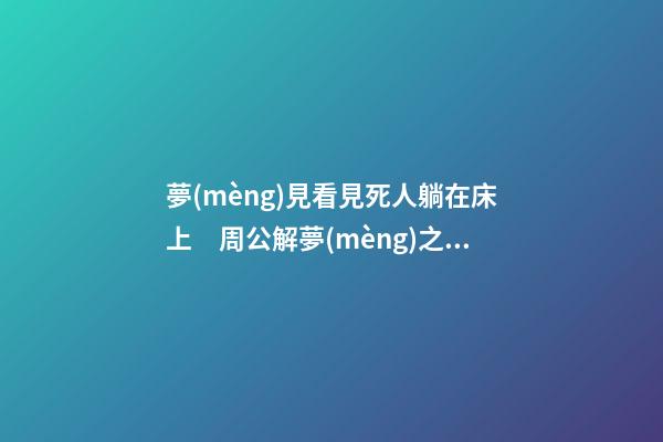 夢(mèng)見看見死人躺在床上　周公解夢(mèng)之夢(mèng)到看見死人躺在床上